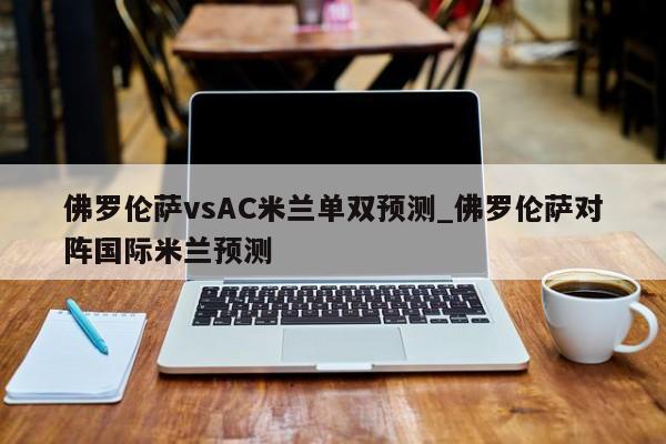 佛罗伦萨vsAC米兰单双预测_佛罗伦萨对阵国际米兰预测