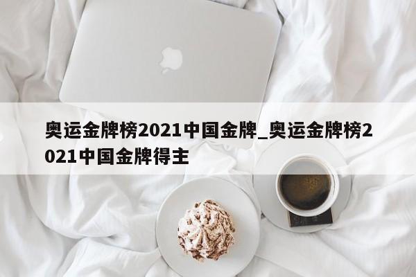 奥运金牌榜2021中国金牌_奥运金牌榜2021中国金牌得主 奥运金牌榜2021中国金牌_奥运金牌榜2021中国金牌得主
