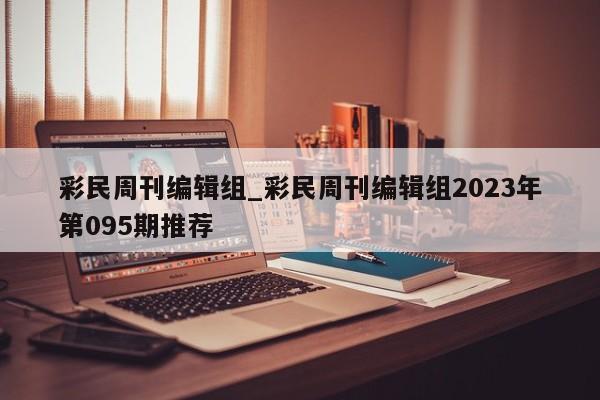 彩民周刊编辑组_彩民周刊编辑组2023年第095期推荐