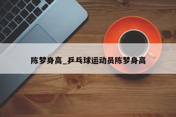 陈梦身高_乒乓球运动员陈梦身高