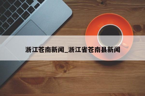 浙江苍南新闻_浙江省苍南县新闻