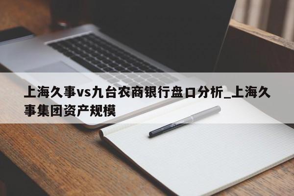 上海久事vs九台农商银行盘口分析_上海久事集团资产规模 上海久事vs九台农商银行盘口分析_上海久事集团资产规模