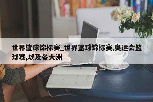 世界篮球锦标赛_世界篮球锦标赛,奥运会篮球赛,以及各大洲