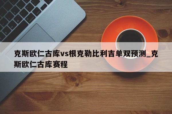 克斯欧仁古库vs根克勒比利吉单双预测_克斯欧仁古库赛程