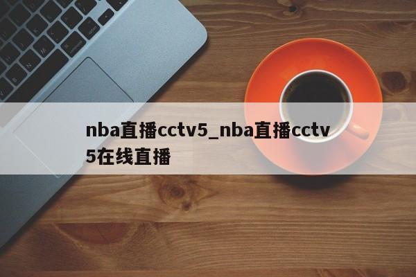 nba直播cctv5_nba直播cctv5在线直播