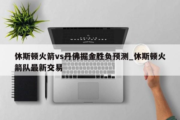 休斯顿火箭vs丹佛掘金胜负预测_休斯顿火箭队最新交易