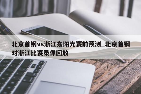 北京首钢vs浙江东阳光赛前预测_北京首钢对浙江比赛录像回放