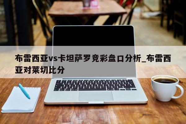 布雷西亚vs卡坦萨罗竞彩盘口分析_布雷西亚对莱切比分