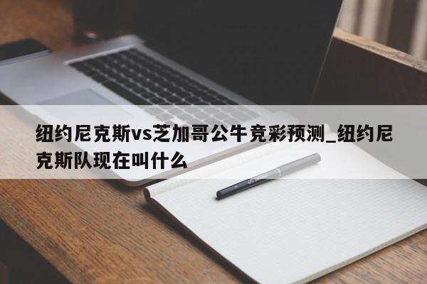 纽约尼克斯vs芝加哥公牛竞彩预测_纽约尼克斯队现在叫什么