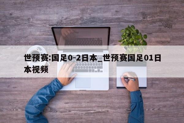 世预赛:国足0-2日本_世预赛国足01日本视频