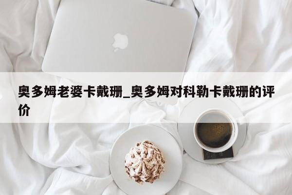 奥多姆老婆卡戴珊_奥多姆对科勒卡戴珊的评价