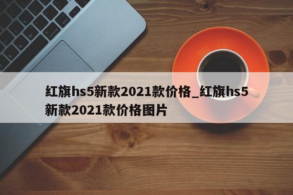 红旗hs5新款2021款价格_红旗hs5新款2021款价格图片