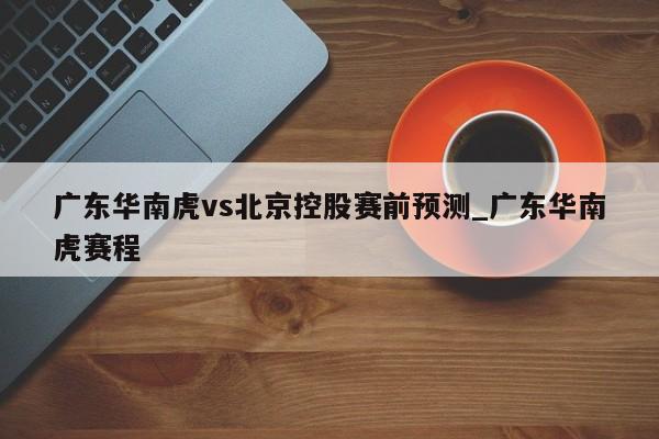 广东华南虎vs北京控股赛前预测_广东华南虎赛程