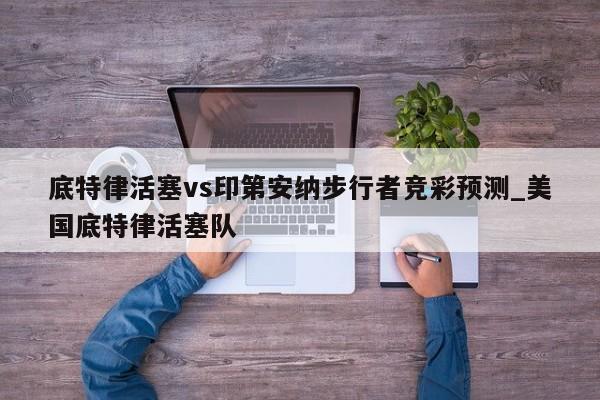 底特律活塞vs印第安纳步行者竞彩预测_美国底特律活塞队