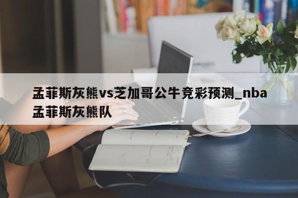 孟菲斯灰熊vs芝加哥公牛竞彩预测_nba孟菲斯灰熊队