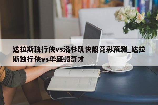 达拉斯独行侠vs洛杉矶快船竞彩预测_达拉斯独行侠vs华盛顿奇才