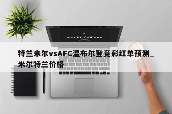 特兰米尔vsAFC温布尔登竞彩红单预测_米尔特兰价格