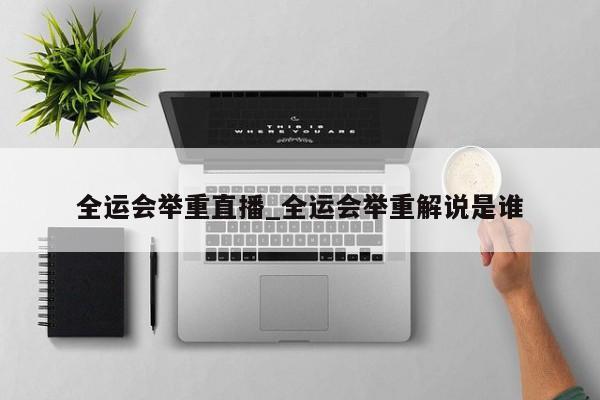 全运会举重直播_全运会举重解说是谁
