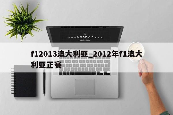 f12013澳大利亚_2012年f1澳大利亚正赛