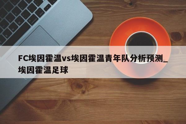 FC埃因霍温vs埃因霍温青年队分析预测_埃因霍温足球