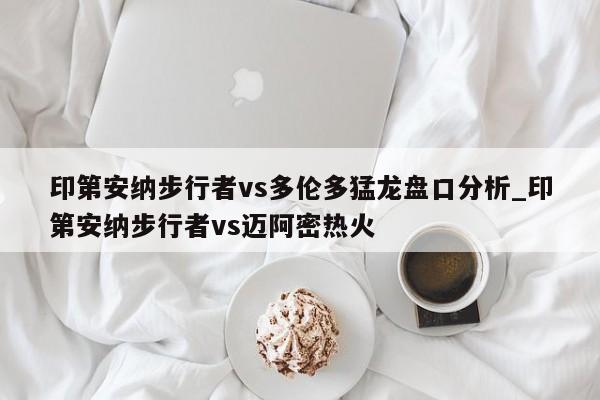 印第安纳步行者vs多伦多猛龙盘口分析_印第安纳步行者vs迈阿密热火