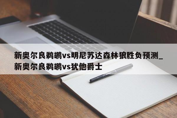 新奥尔良鹈鹕vs明尼苏达森林狼胜负预测_新奥尔良鹈鹕vs犹他爵士