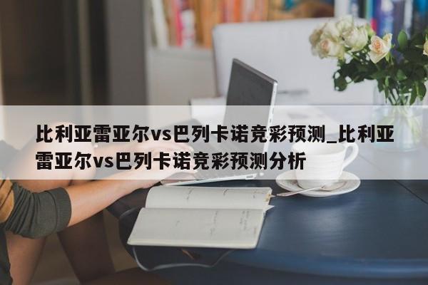 比利亚雷亚尔vs巴列卡诺竞彩预测_比利亚雷亚尔vs巴列卡诺竞彩预测分析