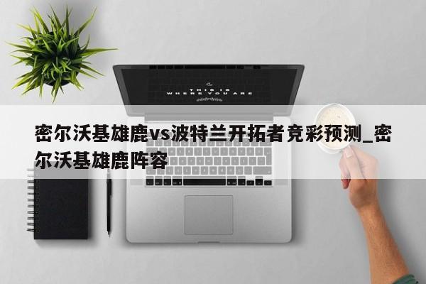 密尔沃基雄鹿vs波特兰开拓者竞彩预测_密尔沃基雄鹿阵容