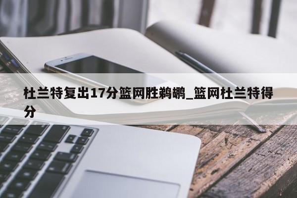 杜兰特复出17分篮网胜鹈鹕_篮网杜兰特得分