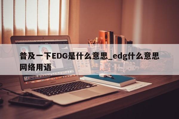 普及一下EDG是什么意思_edg什么意思网络用语
