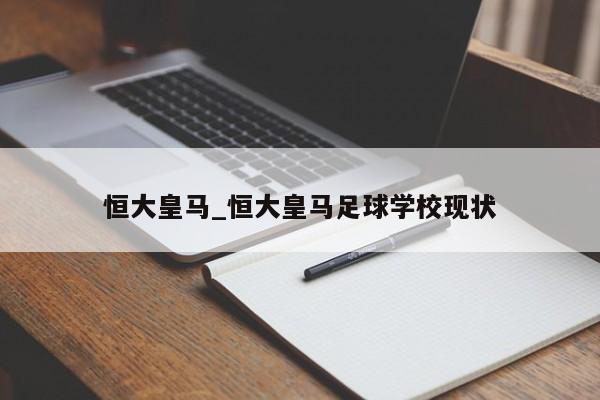 恒大皇马_恒大皇马足球学校现状 恒大皇马_恒大皇马足球学校现状