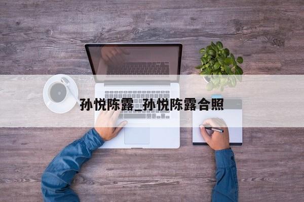 孙悦陈露_孙悦陈露合照