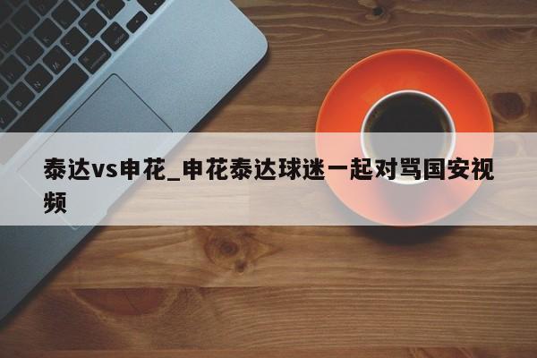 泰达vs申花_申花泰达球迷一起对骂国安视频