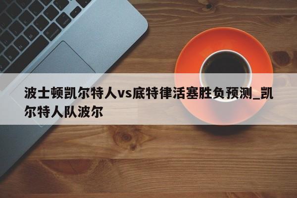 波士顿凯尔特人vs底特律活塞胜负预测_凯尔特人队波尔