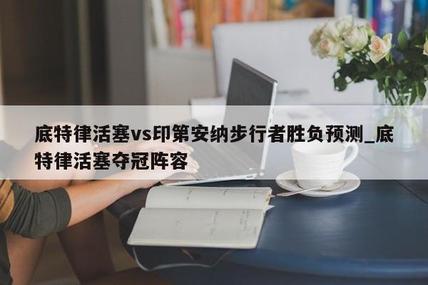 底特律活塞vs印第安纳步行者胜负预测_底特律活塞夺冠阵容