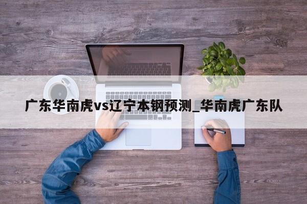 广东华南虎vs辽宁本钢预测_华南虎广东队