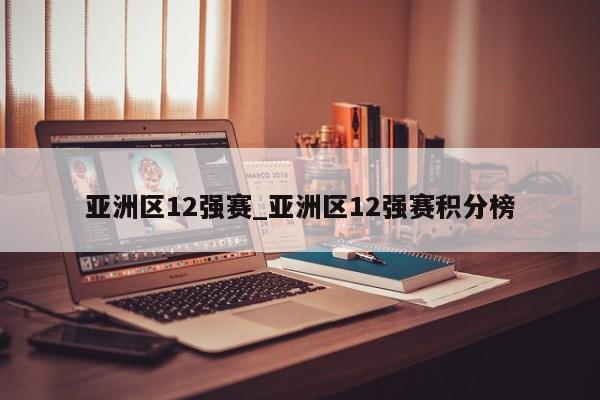 亚洲区12强赛_亚洲区12强赛积分榜