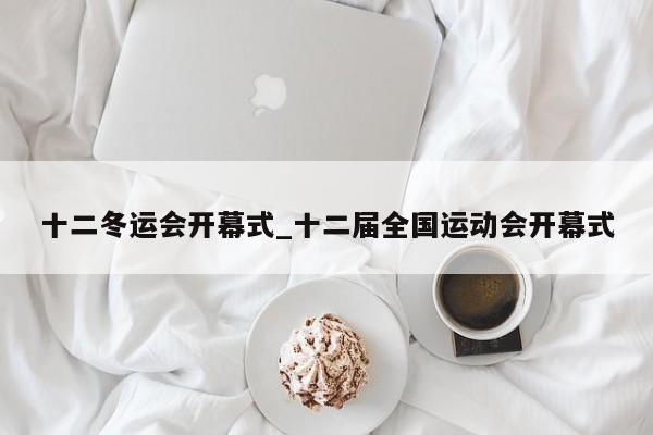 十二冬运会开幕式_十二届全国运动会开幕式
