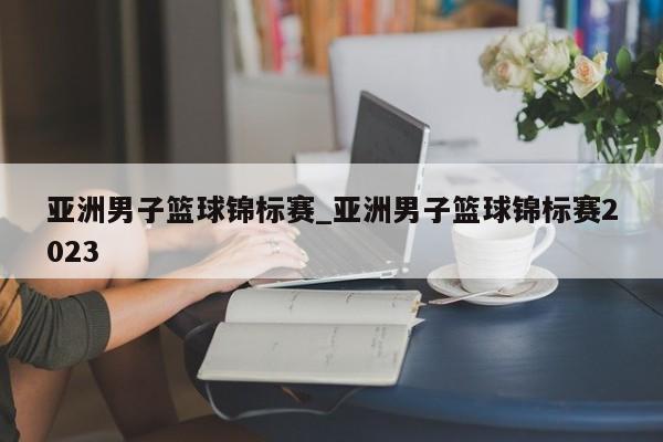 亚洲男子篮球锦标赛_亚洲男子篮球锦标赛2023