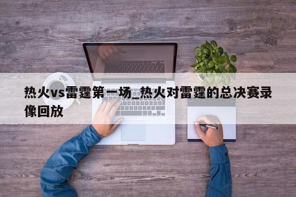 热火vs雷霆第一场_热火对雷霆的总决赛录像回放