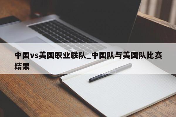 中国vs美国职业联队_中国队与美国队比赛结果