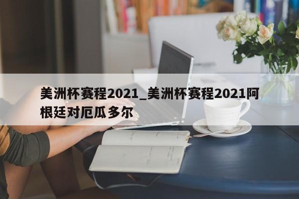 美洲杯赛程2021_美洲杯赛程2021阿根廷对厄瓜多尔