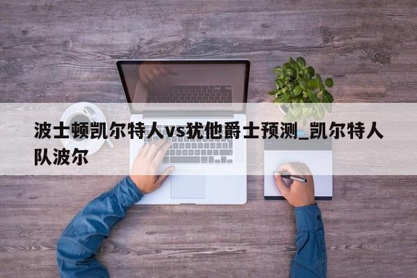 波士顿凯尔特人vs犹他爵士预测_凯尔特人队波尔