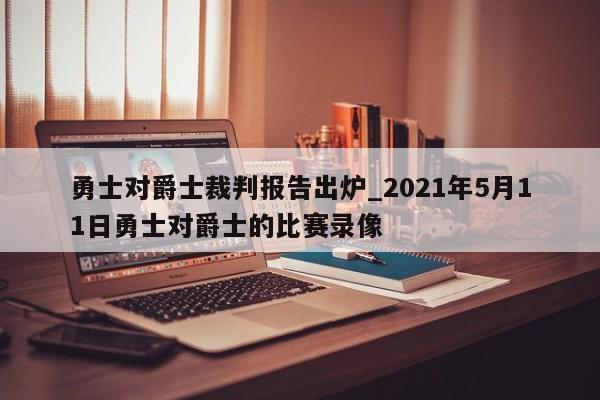 勇士对爵士裁判报告出炉_2021年5月11日勇士对爵士的比赛录像