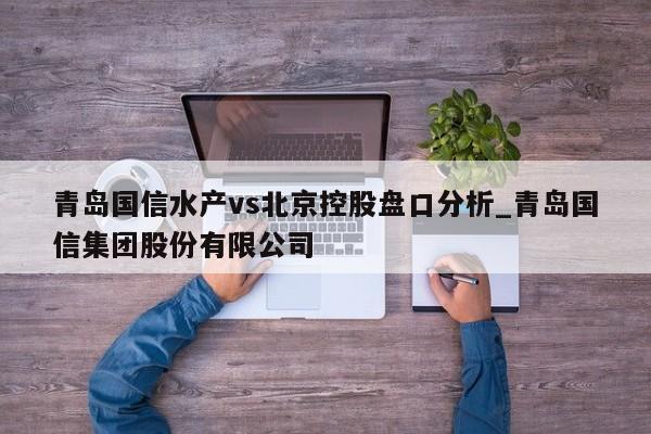 青岛国信水产vs北京控股盘口分析_青岛国信集团股份有限公司