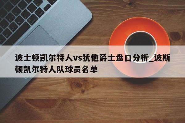 波士顿凯尔特人vs犹他爵士盘口分析_波斯顿凯尔特人队球员名单