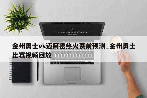 金州勇士vs迈阿密热火赛前预测_金州勇士比赛视频回放
