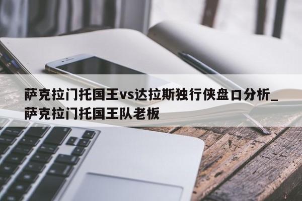 萨克拉门托国王vs达拉斯独行侠盘口分析_萨克拉门托国王队老板