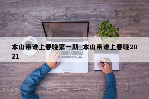 本山带谁上春晚第一期_本山带谁上春晚2021