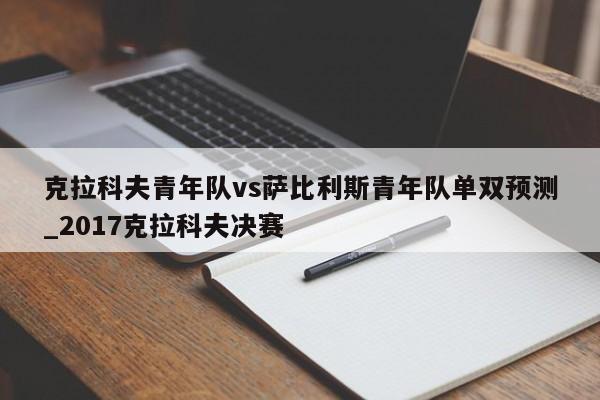 克拉科夫青年队vs萨比利斯青年队单双预测_2017克拉科夫决赛